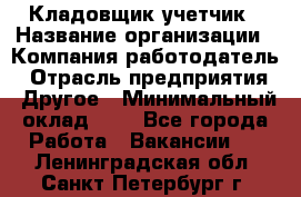 Кладовщик-учетчик › Название организации ­ Компания-работодатель › Отрасль предприятия ­ Другое › Минимальный оклад ­ 1 - Все города Работа » Вакансии   . Ленинградская обл.,Санкт-Петербург г.